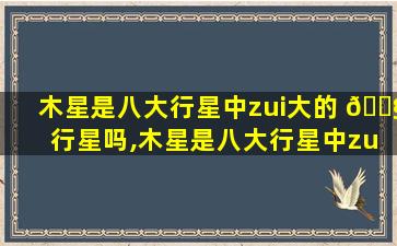 木星是八大行星中zui
大的 🐧 行星吗,木星是八大行星中zui
大的行星吗为什么 🌹